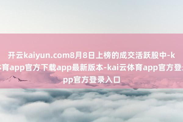 开云kaiyun.com8月8日上榜的成交活跃股中-kai云体育app官方下载app最新版本-kai云体育app官方登录入口