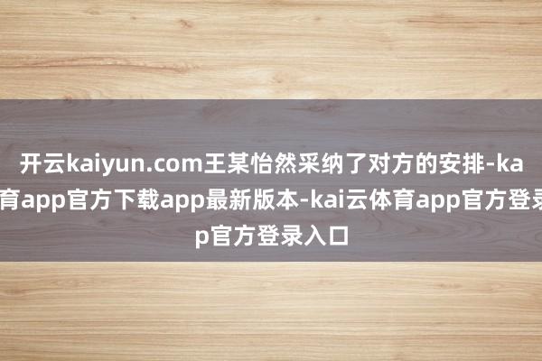 开云kaiyun.com王某怡然采纳了对方的安排-kai云体育app官方下载app最新版本-kai云体育app官方登录入口