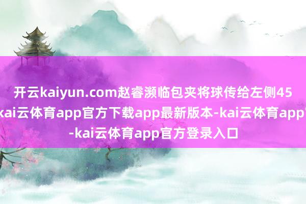 开云kaiyun.com赵睿濒临包夹将球传给左侧45度的高诗岩-kai云体育app官方下载app最新版本-kai云体育app官方登录入口