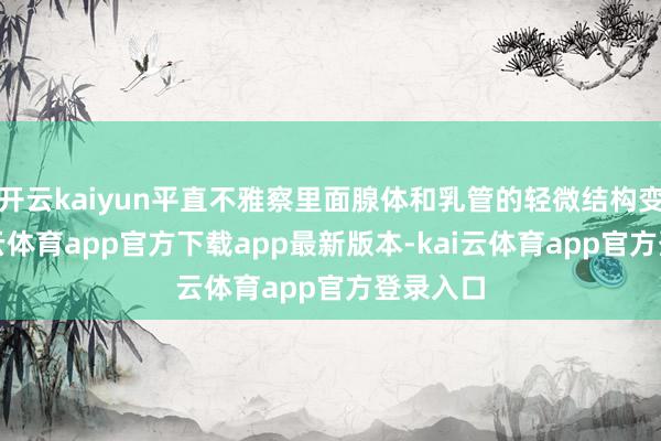 开云kaiyun平直不雅察里面腺体和乳管的轻微结构变化-kai云体育app官方下载app最新版本-kai云体育app官方登录入口
