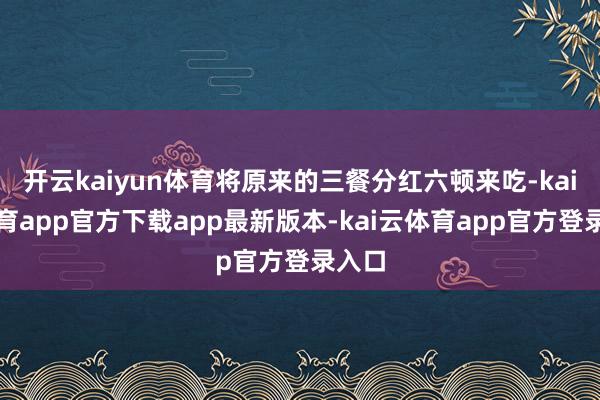 开云kaiyun体育将原来的三餐分红六顿来吃-kai云体育app官方下载app最新版本-kai云体育app官方登录入口
