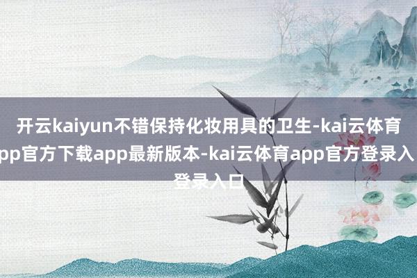 开云kaiyun不错保持化妆用具的卫生-kai云体育app官方下载app最新版本-kai云体育app官方登录入口