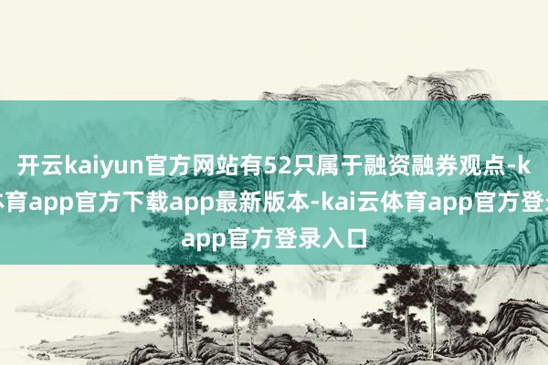 开云kaiyun官方网站有52只属于融资融券观点-kai云体育app官方下载app最新版本-kai云体育app官方登录入口