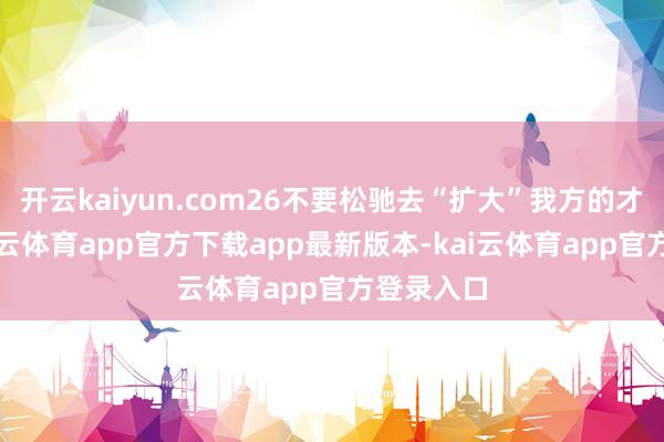 开云kaiyun.com26不要松驰去“扩大”我方的才调圈-kai云体育app官方下载app最新版本-kai云体育app官方登录入口