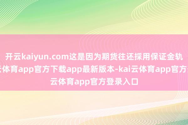 开云kaiyun.com这是因为期货往还採用保证金轨制-kai云体育app官方下载app最新版本-kai云体育app官方登录入口