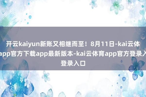 开云kaiyun新账又相继而至！8月11日-kai云体育app官方下载app最新版本-kai云体育app官方登录入口