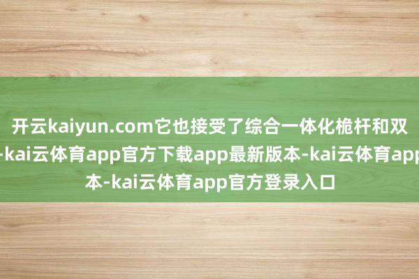 开云kaiyun.com它也接受了综合一体化桅杆和双波段雷达设立-kai云体育app官方下载app最新版本-kai云体育app官方登录入口