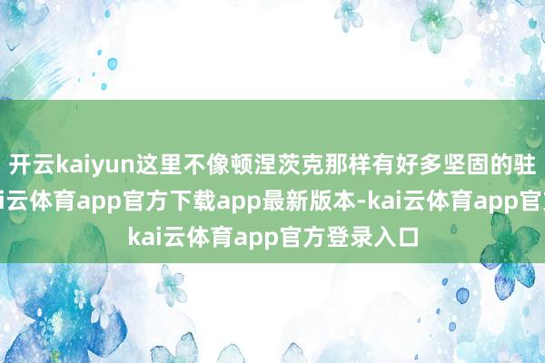 开云kaiyun这里不像顿涅茨克那样有好多坚固的驻防工事-kai云体育app官方下载app最新版本-kai云体育app官方登录入口