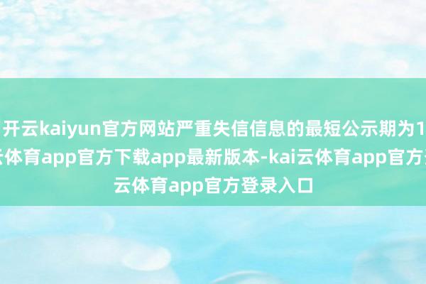 开云kaiyun官方网站严重失信信息的最短公示期为1年-kai云体育app官方下载app最新版本-kai云体育app官方登录入口