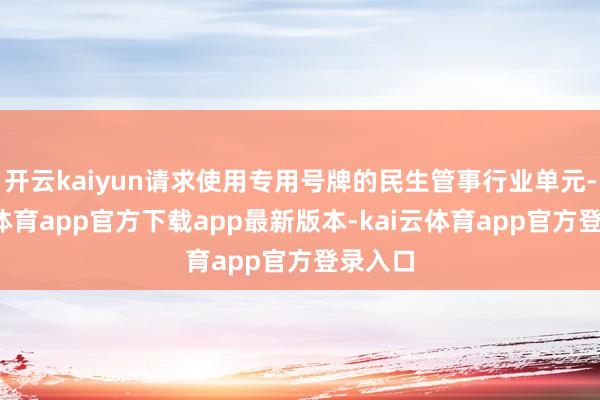 开云kaiyun请求使用专用号牌的民生管事行业单元-kai云体育app官方下载app最新版本-kai云体育app官方登录入口