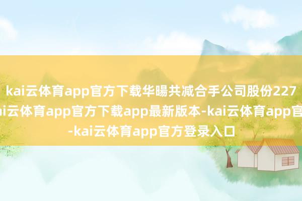 kai云体育app官方下载华暘共减合手公司股份227.12万股-kai云体育app官方下载app最新版本-kai云体育app官方登录入口