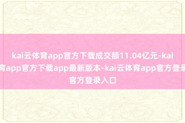 kai云体育app官方下载成交额11.04亿元-kai云体育app官方下载app最新版本-kai云体育app官方登录入口