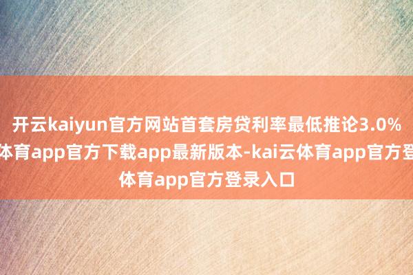 开云kaiyun官方网站首套房贷利率最低推论3.0%-kai云体育app官方下载app最新版本-kai云体育app官方登录入口