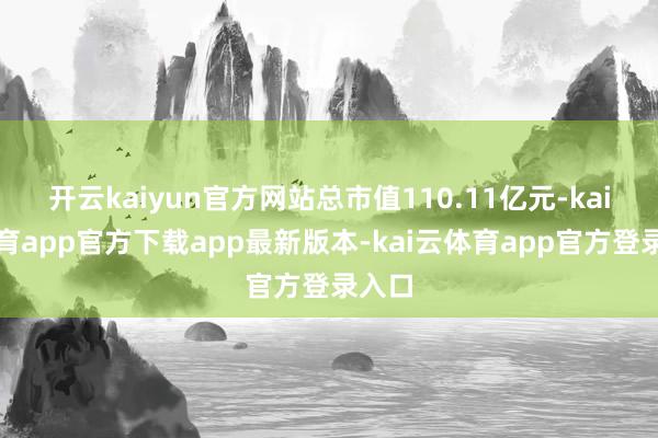 开云kaiyun官方网站总市值110.11亿元-kai云体育app官方下载app最新版本-kai云体育app官方登录入口