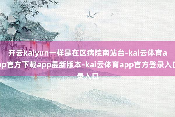 开云kaiyun一样是在区病院南站台-kai云体育app官方下载app最新版本-kai云体育app官方登录入口