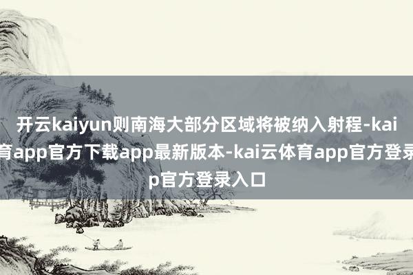 开云kaiyun则南海大部分区域将被纳入射程-kai云体育app官方下载app最新版本-kai云体育app官方登录入口