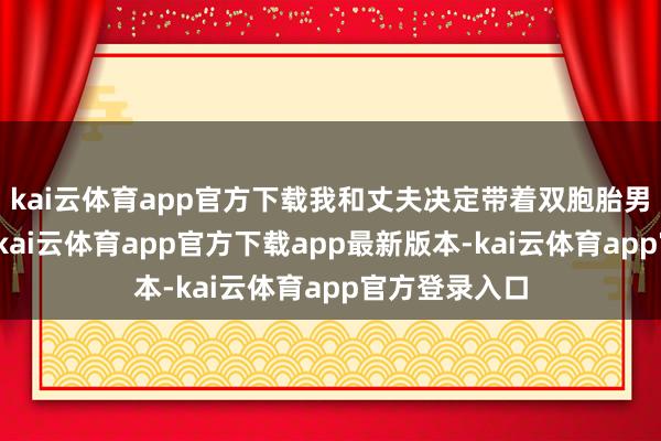 kai云体育app官方下载我和丈夫决定带着双胞胎男儿一同出游-kai云体育app官方下载app最新版本-kai云体育app官方登录入口