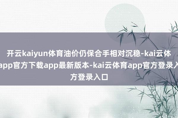 开云kaiyun体育油价仍保合手相对沉稳-kai云体育app官方下载app最新版本-kai云体育app官方登录入口