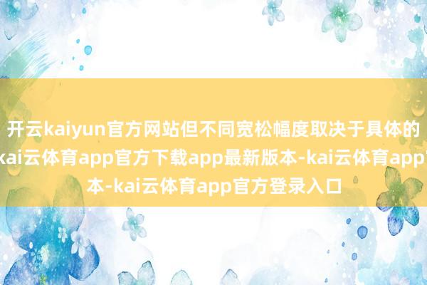 开云kaiyun官方网站但不同宽松幅度取决于具体的候选东谈主-kai云体育app官方下载app最新版本-kai云体育app官方登录入口