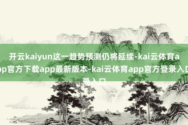 开云kaiyun这一趋势预测仍将延续-kai云体育app官方下载app最新版本-kai云体育app官方登录入口