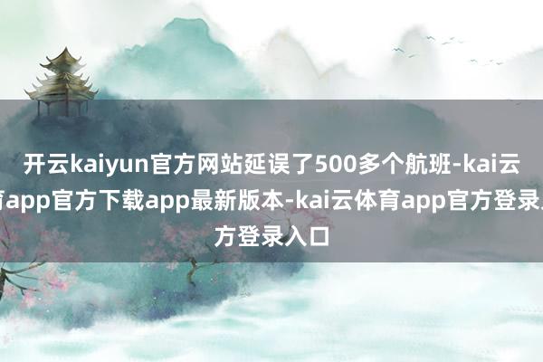 开云kaiyun官方网站延误了500多个航班-kai云体育app官方下载app最新版本-kai云体育app官方登录入口