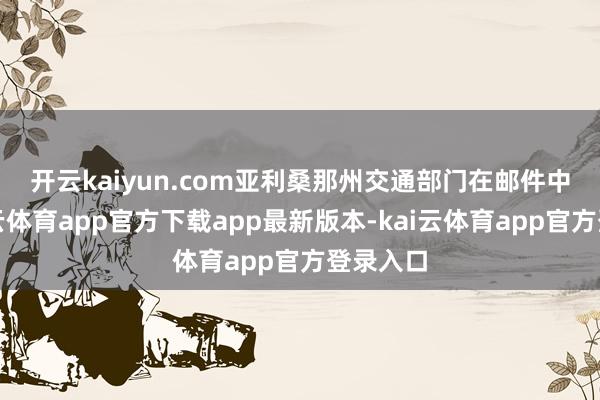 开云kaiyun.com　　亚利桑那州交通部门在邮件中称-kai云体育app官方下载app最新版本-kai云体育app官方登录入口