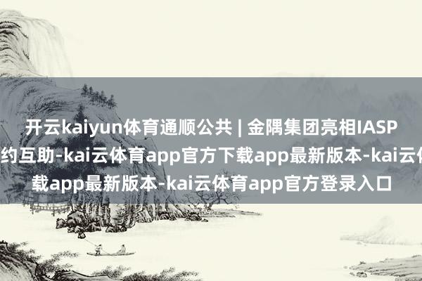 开云kaiyun体育通顺公共 | 金隅集团亮相IASP2025年天下大会并签约互助-kai云体育app官方下载app最新版本-kai云体育app官方登录入口