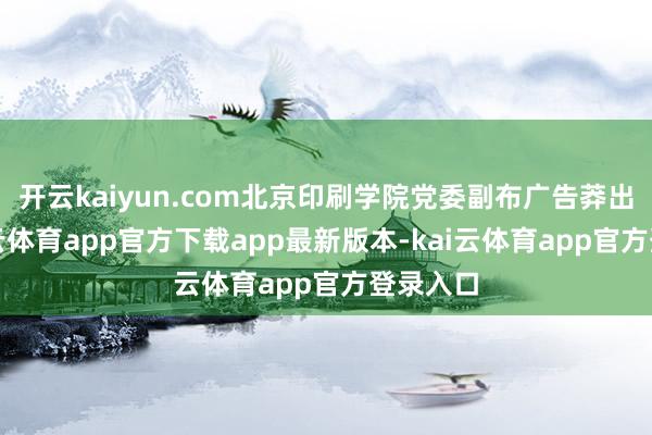 开云kaiyun.com北京印刷学院党委副布广告莽出席-kai云体育app官方下载app最新版本-kai云体育app官方登录入口