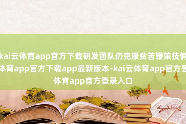 kai云体育app官方下载研发团队仍克服贫苦鞭策技俩-kai云体育app官方下载app最新版本-kai云体育app官方登录入口