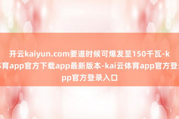 开云kaiyun.com要道时候可爆发至150千瓦-kai云体育app官方下载app最新版本-kai云体育app官方登录入口