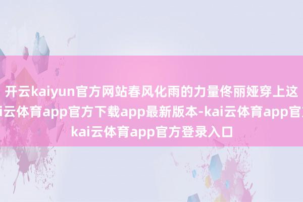 开云kaiyun官方网站春风化雨的力量佟丽娅穿上这身裙装-kai云体育app官方下载app最新版本-kai云体育app官方登录入口
