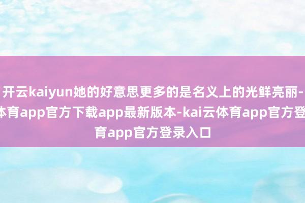 开云kaiyun她的好意思更多的是名义上的光鲜亮丽-kai云体育app官方下载app最新版本-kai云体育app官方登录入口