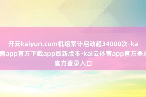 开云kaiyun.com机组累计启动超34000次-kai云体育app官方下载app最新版本-kai云体育app官方登录入口