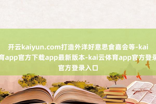 开云kaiyun.com打造外洋好意思食嘉会等-kai云体育app官方下载app最新版本-kai云体育app官方登录入口