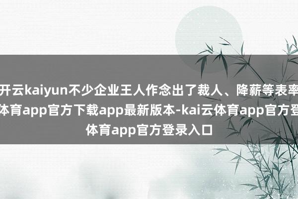 开云kaiyun不少企业王人作念出了裁人、降薪等表率-kai云体育app官方下载app最新版本-kai云体育app官方登录入口
