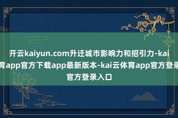 开云kaiyun.com升迁城市影响力和招引力-kai云体育app官方下载app最新版本-kai云体育app官方登录入口