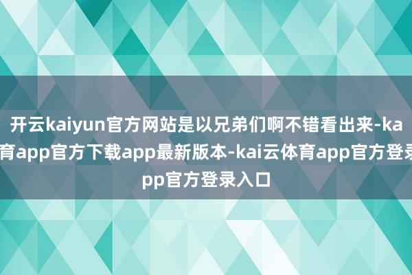 开云kaiyun官方网站是以兄弟们啊不错看出来-kai云体育app官方下载app最新版本-kai云体育app官方登录入口