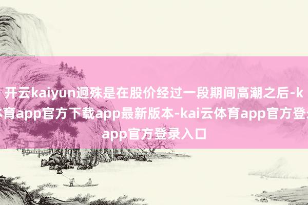 开云kaiyun迥殊是在股价经过一段期间高潮之后-kai云体育app官方下载app最新版本-kai云体育app官方登录入口