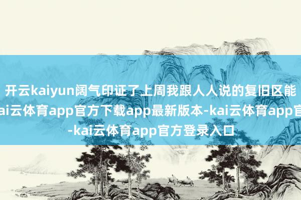 开云kaiyun阔气印证了上周我跟人人说的复旧区能接住抛压-kai云体育app官方下载app最新版本-kai云体育app官方登录入口