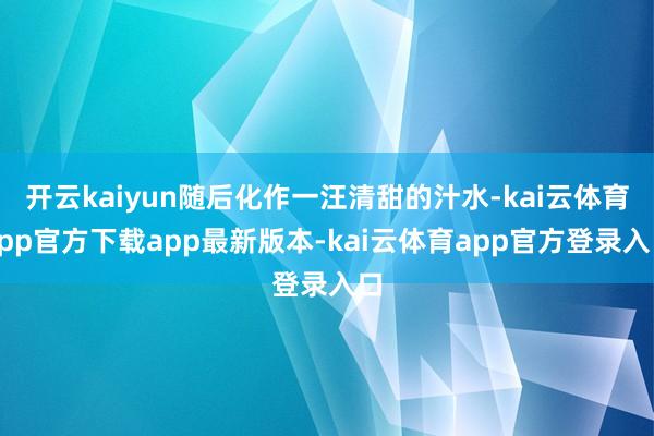 开云kaiyun随后化作一汪清甜的汁水-kai云体育app官方下载app最新版本-kai云体育app官方登录入口