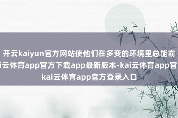 开云kaiyun官方网站使他们在多变的环境里总能霸占先机-kai云体育app官方下载app最新版本-kai云体育app官方登录入口
