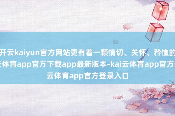 开云kaiyun官方网站更有着一颗情切、关怀、矜恤的心-kai云体育app官方下载app最新版本-kai云体育app官方登录入口