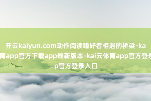 开云kaiyun.com动作阅读嗜好者相遇的桥梁-kai云体育app官方下载app最新版本-kai云体育app官方登录入口