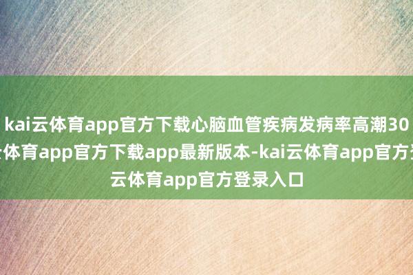 kai云体育app官方下载心脑血管疾病发病率高潮30%-kai云体育app官方下载app最新版本-kai云体育app官方登录入口