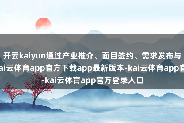 开云kaiyun通过产业推介、面目签约、需求发布与精确洽谈-kai云体育app官方下载app最新版本-kai云体育app官方登录入口