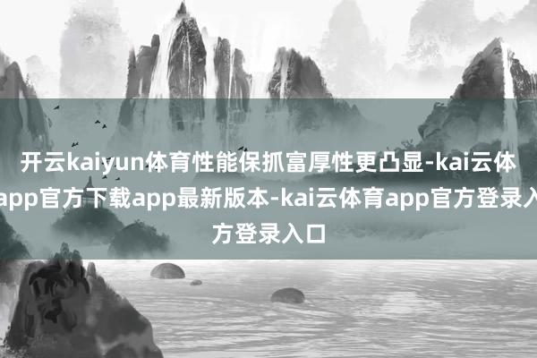 开云kaiyun体育性能保抓富厚性更凸显-kai云体育app官方下载app最新版本-kai云体育app官方登录入口