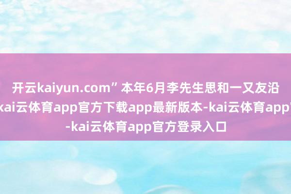开云kaiyun.com”本年6月李先生思和一又友沿途办法饭铺-kai云体育app官方下载app最新版本-kai云体育app官方登录入口