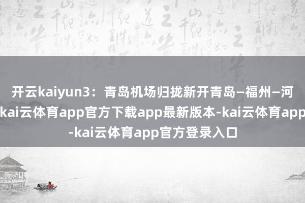 开云kaiyun　　3：青岛机场归拢新开青岛—福州—河内/金边航路-kai云体育app官方下载app最新版本-kai云体育app官方登录入口