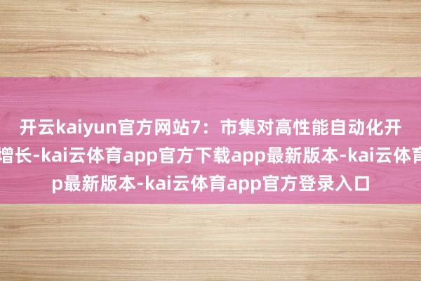 开云kaiyun官方网站　　7：市集对高性能自动化开导的需求正在快速增长-kai云体育app官方下载app最新版本-kai云体育app官方登录入口