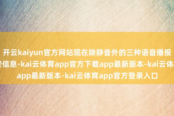 开云kaiyun官方网站现在除静音外的三种语音播报模式皆不错听到预警信息-kai云体育app官方下载app最新版本-kai云体育app官方登录入口